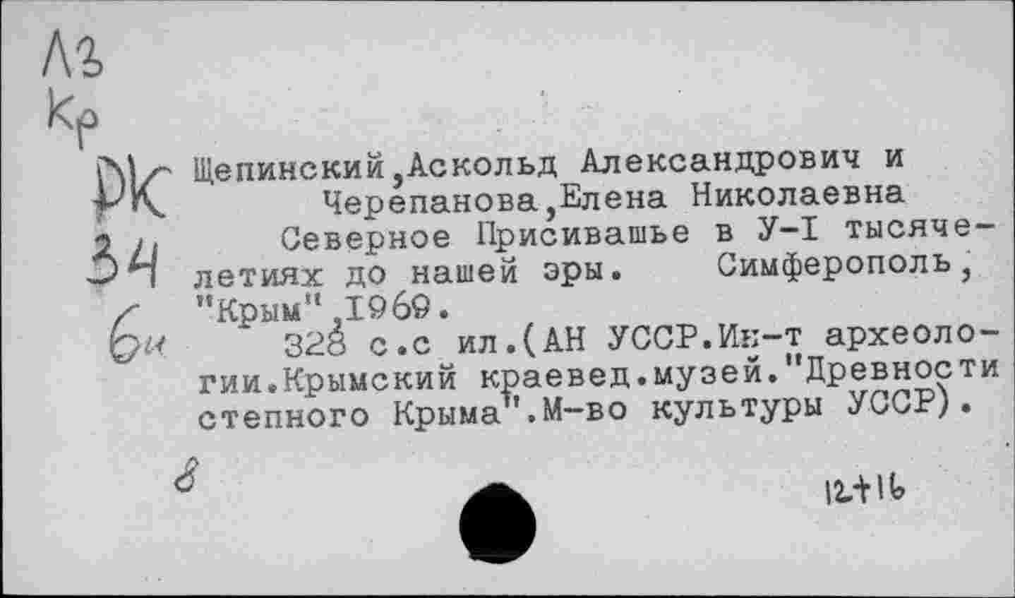 ﻿Щепинский,Аскольд Александрович и
Черепанова,Елена Николаевна
Северное Присивашье в У—I тысячелетиях до нашей эры. Симферополь, "Крым" ,19 69.
328 с.с ил.(АН УССР.Ик-т археологии. Крыме кий краевед.музей.”Древности степного Крыма'»М—во культуры УССР).
а	іаіь